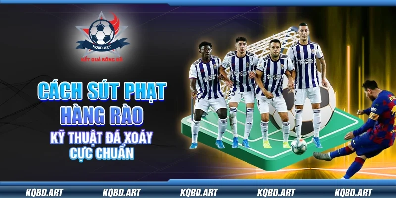 Cách sút phạt hàng rào - Kỹ thuật đá xoáy cực chuẩn