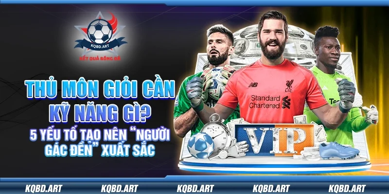 Thủ môn giỏi cần kỹ năng gì? 5 yếu tố tạo nên “người gác đền” xuất sắc