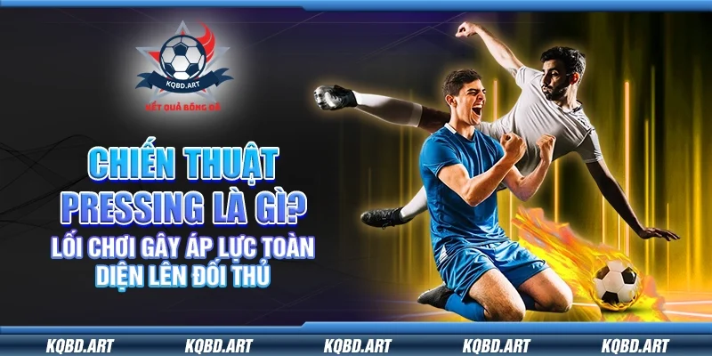 Chiến thuật pressing là gì? Lối chơi gây áp lực toàn diện lên đối thủ
