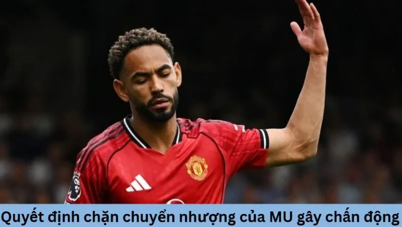 Quyết định chặn chuyển nhượng của MU gây chấn động Old Trafford