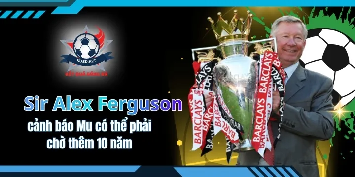 Sir Alex Ferguson cảnh báo Mu có thể phải chờ thêm 10 năm