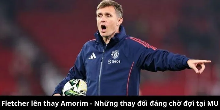 Fletcher thay Amorim, kỳ vọng lớn từ người hâm mộ MU